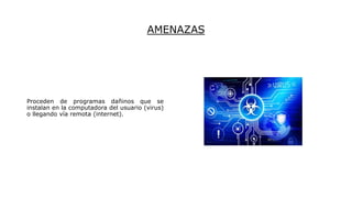AMENAZAS
Proceden de programas dañinos que se
instalan en la computadora del usuario (virus)
o llegando vía remota (internet).
 
