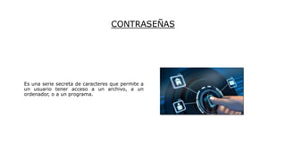 CONTRASEÑAS
Es una serie secreta de caracteres que permite a
un usuario tener acceso a un archivo, a un
ordenador, o a un programa.
 