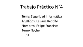 Trabajo Práctico N°4
Tema: Seguridad Informática
Apellidos: Laissue Redolfo
Nombres: Felipe Francisco
Turno Noche
IFTS1
 