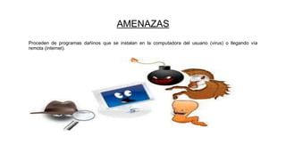 AMENAZAS
Proceden de programas dañinos que se instalan en la computadora del usuario (virus) o llegando vía
remota (internet).
 