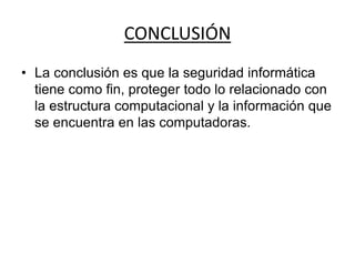CONCLUSIÓN
• La conclusión es que la seguridad informática
tiene como fin, proteger todo lo relacionado con
la estructura computacional y la información que
se encuentra en las computadoras.
 