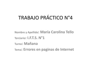 TRABAJO PRÁCTICO N°4
Nombre y Apellido: María Carolina Tello
Terciario: I.F.T.S. N°1
Turno: Mañana
Tema: Errores en paginas de Internet
 