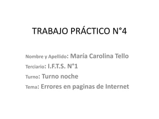 TRABAJO PRÁCTICO N°4
Nombre y Apellido: María Carolina Tello
Terciario: I.F.T.S. N°1
Turno: Turno noche
Tema: Errores en paginas de Internet
 