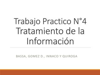 Trabajo Practico N°4
Tratamiento de la
Información
BASSA, GOMEZ D., INNACO Y QUIROGA
 