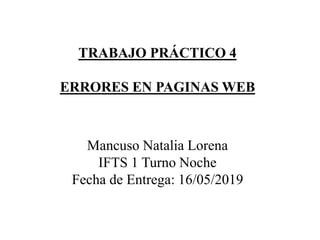 TRABAJO PRÁCTICO 4
ERRORES EN PAGINAS WEB
Mancuso Natalia Lorena
IFTS 1 Turno Noche
Fecha de Entrega: 16/05/2019
 