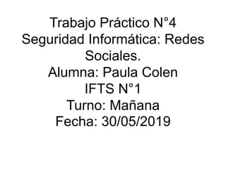 Trabajo Práctico N°4
Seguridad Informática: Redes
Sociales.
Alumna: Paula Colen
IFTS N°1
Turno: Mañana
Fecha: 30/05/2019
 
