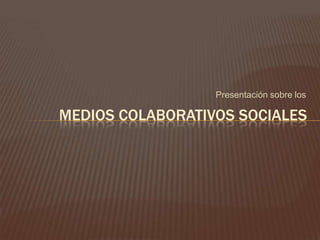 Presentación sobre los

MEDIOS COLABORATIVOS SOCIALES

 