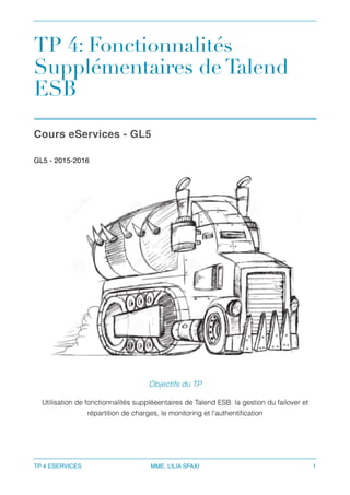 TP 4: Fonctionnalités
Supplémentaires de Talend
ESB
Cours eServices - GL5
GL5 - 2015-2016 
TP 4 ESERVICES MME. LILIA SFAXI 1
Objectifs du TP
Utilisation de fonctionnalités suppléeentaires de Talend ESB: la gestion du failover et
répartition de charges, le monitoring et l'authentiﬁcation
 