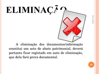 ELIMINAÇÃO A eliminação dos documentos/informação constitui um acto de abate patrimonial, deverá portanto ficar registado em auto de eliminação, que dela fará prova documental. 19-11-2010 