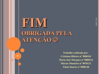 FIM OBRIGADA PELA ATENÇÃO   Trabalho realizado por:  Cristiana Ribeiro nº 9080101 Maria José Marques nº 9080316 Márcio Monteiro nº 9070131 Tânia Duarte nº 9080140 19-11-2010 