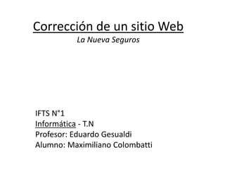 Corrección de un sitio Web
La Nueva Seguros
IFTS N°1
Informática - T.N
Profesor: Eduardo Gesualdi
Alumno: Maximiliano Colombatti
 