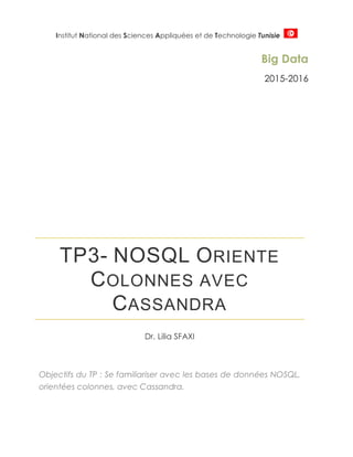 Institut National des Sciences Appliquées et de Technologie Tunisie
Big Data
2015-2016
TP4- NOSQL ORIENTE
COLONNES AVEC
CASSANDRA
Dr. Lilia SFAXI
Objectifs du TP : Se familiariser avec les bases de données NOSQL,
orientées colonnes, avec Cassandra.
 