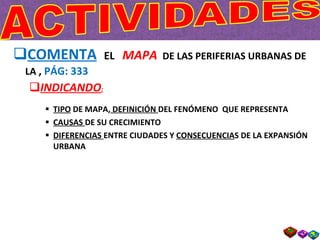 COMENTA   EL  MAPA   DE LAS PERIFERIAS URBANAS DE LA  ,  PÁG: 333  INDICANDO : TIPO  DE MAPA,  DEFINICIÓN  DEL FENÓMENO  QUE REPRESENTA CAUSAS  DE SU CRECIMIENTO DIFERENCIAS  ENTRE CIUDADES Y  CONSECUENCIA S DE LA EXPANSIÓN URBANA 