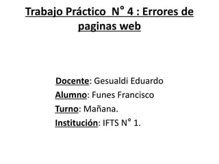 Trabajo Práctico N° 4 : Errores de
paginas web
Docente: Gesualdi Eduardo
Alumno: Funes Francisco
Turno: Mañana.
Institución: IFTS N° 1.
 