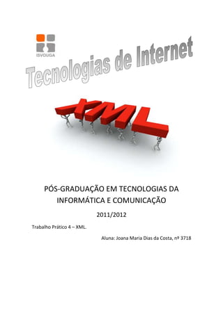 PÓS-GRADUAÇÃO EM TECNOLOGIAS DA
        INFORMÁTICA E COMUNICAÇÃO
                            2011/2012
Trabalho Prático 4 – XML.

                             Aluna: Joana Maria Dias da Costa, nº 3718
 