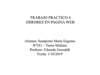 TRABAJO PRACTICO 4
ERRORES EN PAGINA WEB
Alumna: Sampietro María Eugenia
IFTS1 – Turno Mañana
Profesor: Eduardo Gesualdi
Fecha: 1/10/2019
 
