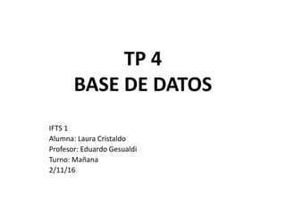 TP 4
BASE DE DATOS
IFTS 1
Alumna: Laura Cristaldo
Profesor: Eduardo Gesualdi
Turno: Mañana
2/11/16
 