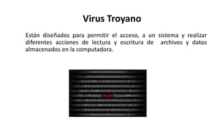 Virus Troyano
Están diseñados para permitir el acceso, a un sistema y realizar
diferentes acciones de lectura y escritura de archivos y datos
almacenados en la computadora.
 