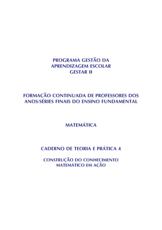 PROGRAMA GESTÃO DA
APRENDIZAGEM ESCOLAR
GESTAR II
FORMAÇÃO CONTINUADA DE PROFESSORES DOS
ANOS/SÉRIES FINAIS DO ENSINO FUNDAMENTAL
MATEMÁTICA
CADERNO DE TEORIA E PRÁTICA 4
CONSTRUÇÃO DO CONHECIMENTO
MATEMÁTICO EM AÇÃO
 