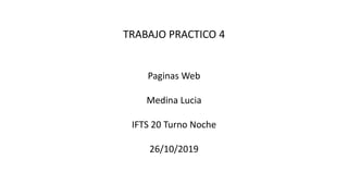TRABAJO PRACTICO 4
Paginas Web
Medina Lucia
IFTS 20 Turno Noche
26/10/2019
 