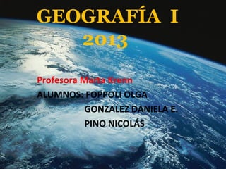 GEOGRAFÍA I
2013
Profesora Marta Krenn
ALUMNOS: FOPPOLI OLGA
GONZALEZ DANIELA E.
PINO NICOLÁS
 