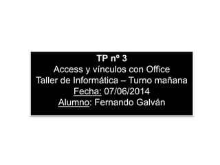TP nº 3
Access y vínculos con Office
Taller de Informática – Turno mañana
Fecha: 07/06/2014
Alumno: Fernando Galván