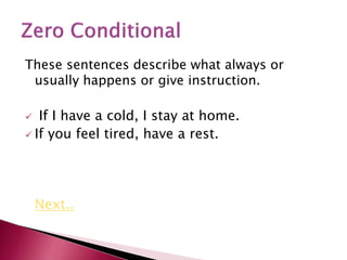 These sentences describe what always or
usually happens or give instruction.
 If I have a cold, I stay at home.
 If you feel tired, have a rest.
Next..
 