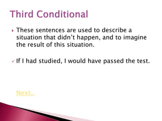 These sentences are used to describe a
situation that didn’t happen, and to imagine
the result of this situation.
 If I had studied, I would have passed the test.
Next..
 