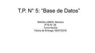 T.P. N° 5: “Base de Datos”
MAGALLANES, Mariana
IFTS N° 29
Turno Noche
Fecha de Entrega: 08/07/2018
 