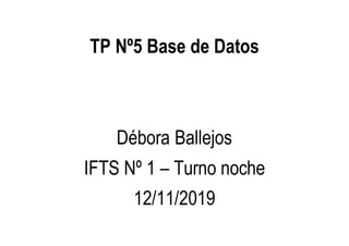 TP Nº5 Base de Datos
Débora Ballejos
IFTS Nº 1 – Turno noche
12/11/2019
 