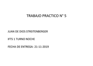 TRABAJO PRACTICO N° 5
JUAN DE DIOS STREITENBERGER
IFTS 1 TURNO NOCHE
FECHA DE ENTREGA: 21-11-2019
 