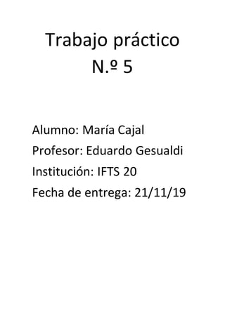 Trabajo práctico
N.º 5
Alumno: María Cajal
Profesor: Eduardo Gesualdi
Institución: IFTS 20
Fecha de entrega: 21/11/19
 