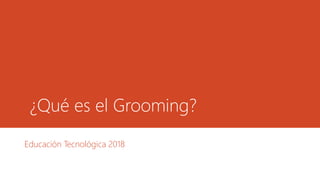 ¿Qué es el Grooming?
Educación Tecnológica 2018
 