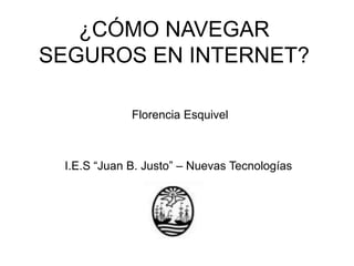 ¿CÓMO NAVEGAR
SEGUROS EN INTERNET?
Florencia Esquivel
I.E.S “Juan B. Justo” – Nuevas Tecnologías
 