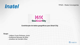 TP525 – Redes Convergentes
Grupo:
- Adilson Couto Policarpo Junior
- Guilherme Henrique da Silva
- Jonathan de Carvalho Silva
Contribuição de dados geográficos para Smart City
 