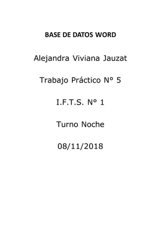 BASE DE DATOS WORD
Alejandra Viviana Jauzat
Trabajo Práctico N° 5
I.F.T.S. N° 1
Turno Noche
08/11/2018
 