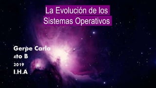 La Evolución de los
Sistemas Operativos
Gerpe Carla
4to B
2019
I.H.A
 
