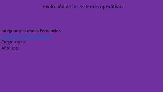 Evolución de los sistemas operativos
Integrante: Ludmila Fernandez
Nicoludmi.fer@Gmail.com
Curso: 4to “B”
Año: 2019
 