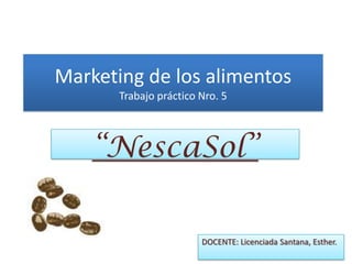 Marketing de los alimentos
Trabajo práctico Nro. 5
“NescaSol”
DOCENTE: Licenciada Santana, Esther.
 