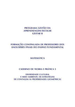 PROGRAMA GESTÃO DA
APRENDIZAGEM ESCOLAR
GESTAR II
FORMAÇÃO CONTINUADA DE PROFESSORES DOS
ANOS/SÉRIES FINAIS DO ENSINO FUNDAMENTAL
MATEMÁTICA
CADERNO DE TEORIA E PRÁTICA 5
DIVERSIDADE CULTURAL
E MEIO AMBIENTE: DE ESTRATÉGIAS
DE CONTAGEM ÀS PROPRIEDADES GEOMÉTRICAS
 