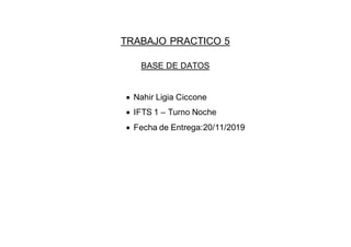 TRABAJO PRACTICO 5
BASE DE DATOS
 Nahir Ligia Ciccone
 IFTS 1 – Turno Noche
 Fecha de Entrega:20/11/2019
 