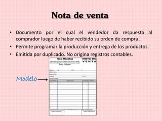 Nota de venta
• Documento por el cual el vendedor da respuesta al
comprador luego de haber recibido su orden de compra .
• Permite programar la producción y entrega de los productos.
• Emitida por duplicado. No origina registros contables.
Modelo
 