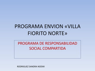 PROGRAMA ENVION «VILLA
FIORITO NORTE»
PROGRAMA DE RESPONSABILIDAD
SOCIAL COMPARTIDA
RODRIGUEZ SANDRA NOEMI
 