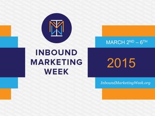 MARCH 2ND – 6TH 
2015 
InboundMarketingWeek.org 
 