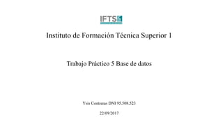 Instituto de Formación Técnica Superior 1
Trabajo Práctico 5 Base de datos
Ysis Contreras DNI 95.508.523
22/09/2017
 