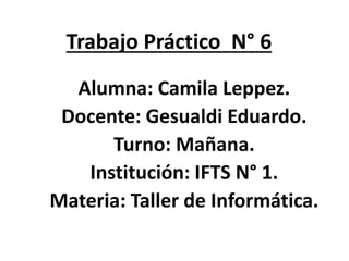 Trabajo Práctico N° 6
Alumna: Camila Leppez.
Docente: Gesualdi Eduardo.
Turno: Mañana.
Institución: IFTS N° 1.
Materia: Taller de Informática.
 