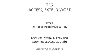 TP6
ACCESS, EXCEL Y WORD
IFTS 1
TALLER DE INFORMÁTICA – TM
DOCENTE: GESUALDI EDUARDO
ALUMNO: CEVASCO AGUSTÍN
LUNES 2 DE JULIO DE 2018
 