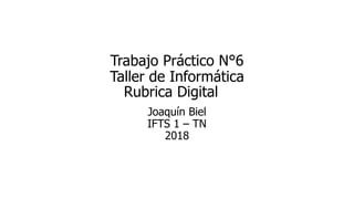 Trabajo Práctico N°6
Taller de Informática
Rubrica Digital
Joaquín Biel
IFTS 1 – TN
2018
 