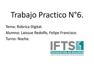 Trabajo Practico N°6.
Tema: Rúbrica Digital.
Alumno: Laissue Redolfo, Felipe Francisco.
Turno: Noche.
 