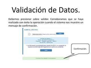 Validación de Datos.
Debemos presionar sobre validar. Corroboramos que se haya
realizado con éxito la operación cuando el sistema nos muestre un
mensaje de confirmación.
Confirmación.
 